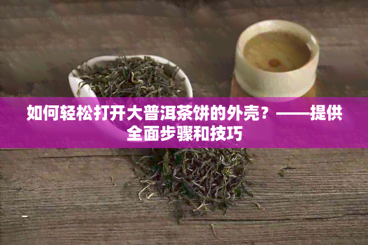 如何轻松打开大普洱茶饼的外壳？——提供全面步骤和技巧