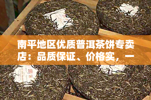 南平地区优质普洱茶饼专卖店：品质保证、价格实，一站式购茶体验