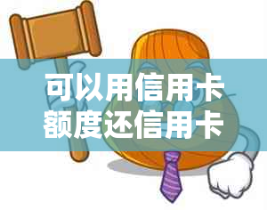 可以用信用卡额度还信用卡吗现在，可以把信用卡的额度刷完吗。