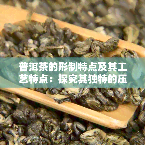 普洱茶的形制特点及其工艺特点：探究其独特的压制形状与精的制作技艺。