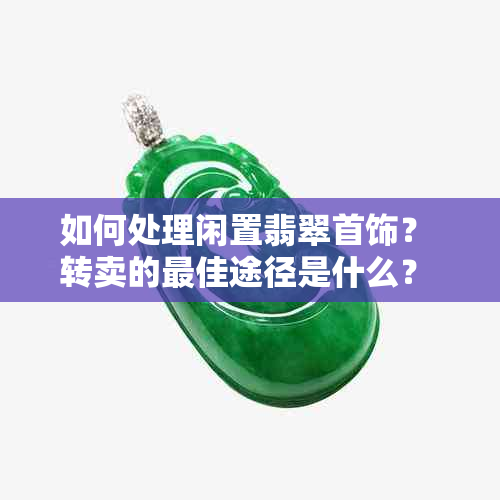 如何处理闲置翡翠首饰？ 转卖的更佳途径是什么？ 收藏还是出售？