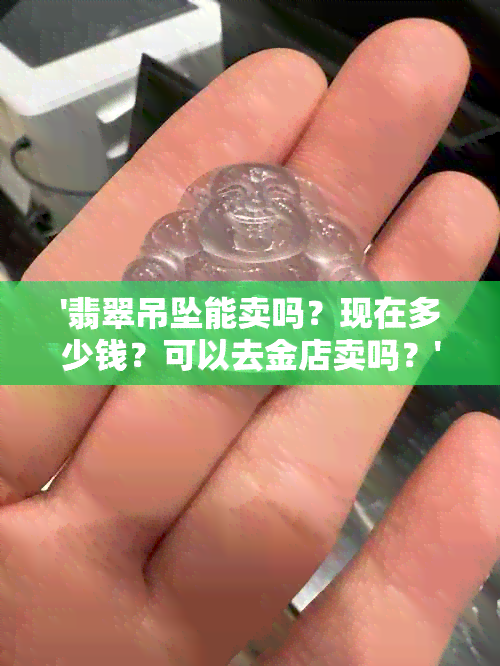 '翡翠吊坠能卖吗？现在多少钱？可以去金店卖吗？'