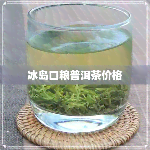 冰岛口粮普洱茶价格