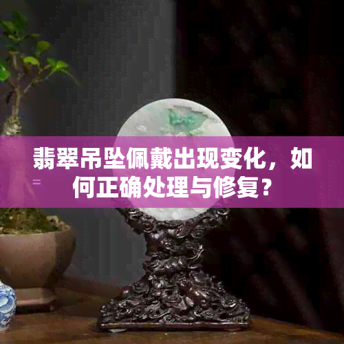 翡翠吊坠佩戴出现变化，如何正确处理与修复？