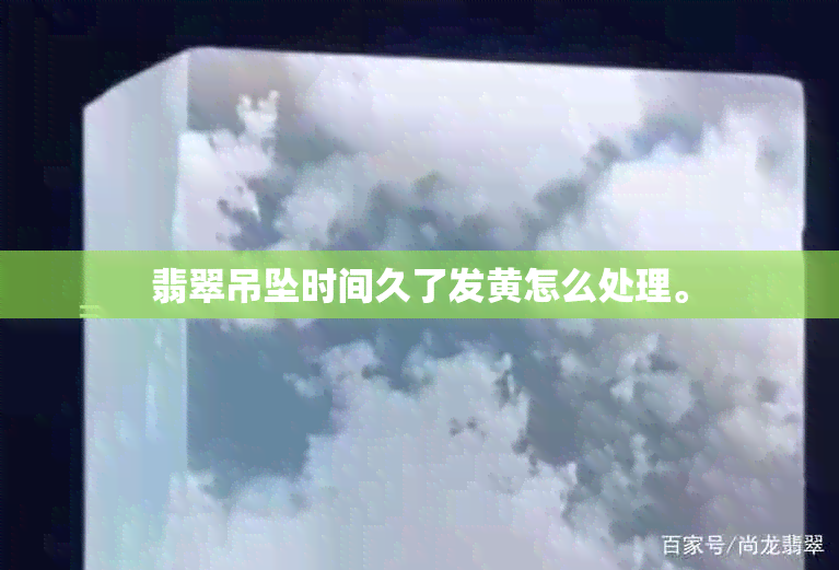 翡翠吊坠时间久了发黄怎么处理。