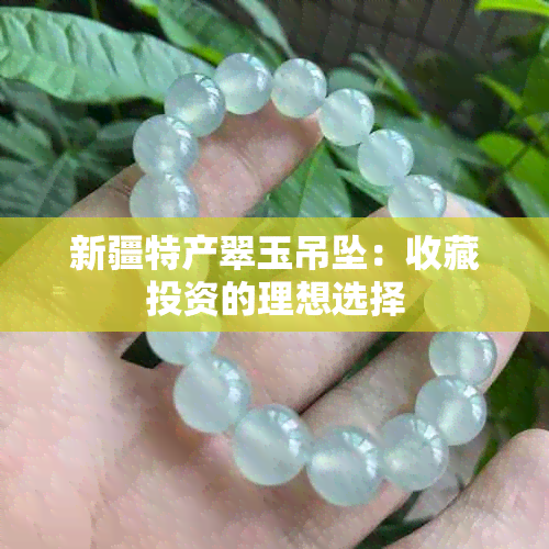 新疆特产翠玉吊坠：收藏投资的理想选择