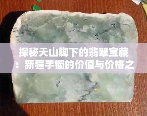 探秘天山脚下的翡翠宝藏：新疆手镯的价值与价格之谜