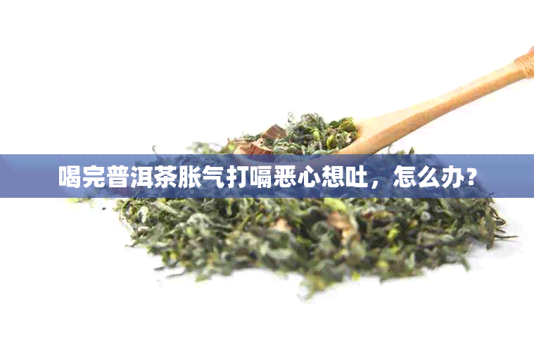 喝完普洱茶胀气打嗝恶心想吐，怎么办？