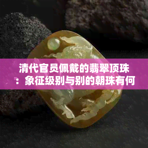 清代官员佩戴的翡翠顶珠：象征级别与别的朝珠有何不同？