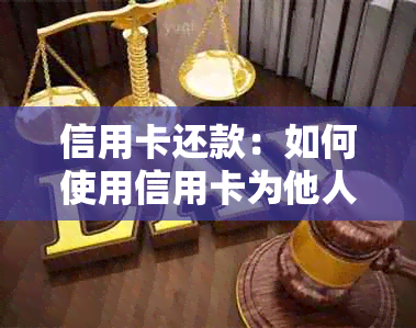 信用卡还款：如何使用信用卡为他人进行帮衬？有哪些注意事项？