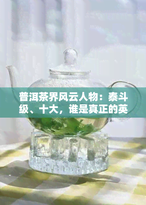 普洱茶界风云人物：泰斗级、十大，谁是真正的英雄？