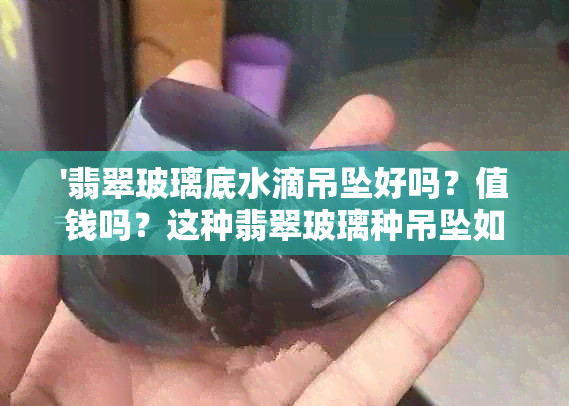 '翡翠玻璃底水滴吊坠好吗？值钱吗？这种翡翠玻璃种吊坠如何评价？'