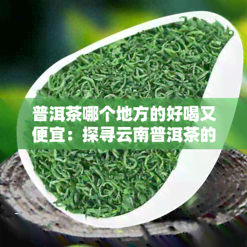 普洱茶哪个地方的好喝又便宜：探寻云南普洱茶的产地及价格