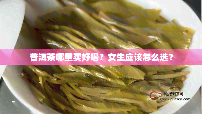 普洱茶哪里买好喝？女生应该怎么选？