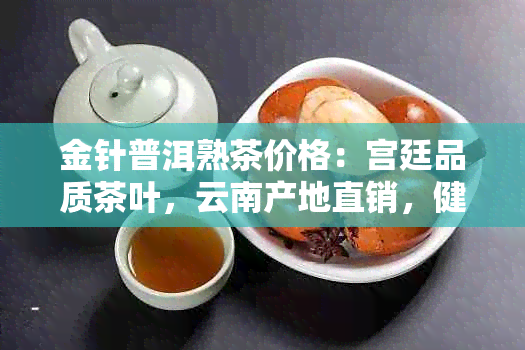 金针普洱熟茶价格：宫廷品质茶叶，云南产地直销，健饮品新选择