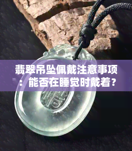 翡翠吊坠佩戴注意事项：能否在睡觉时戴着？如何保养以保持其美观和价值？