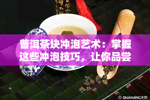 普洱茶块冲泡艺术：掌握这些冲泡技巧，让你品尝到成块普洱的风味