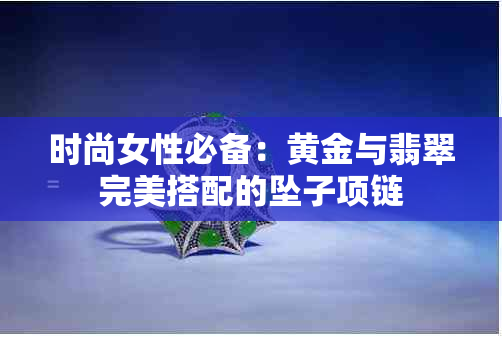 时尚女性必备：黄金与翡翠完美搭配的坠子项链