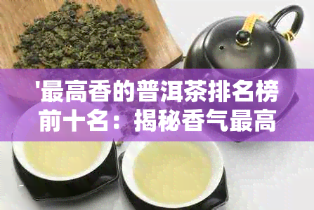 '更高香的普洱茶排名榜前十名：揭秘香气更高的普洱茶，最香的普洱茶叫什么'