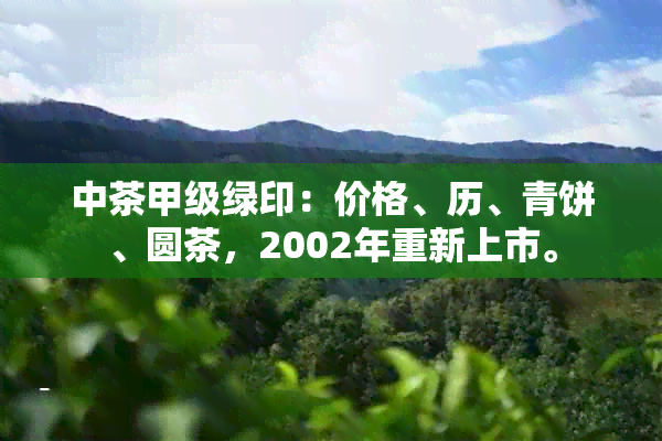 中茶甲级绿印：价格、历、青饼、圆茶，2002年重新上市。