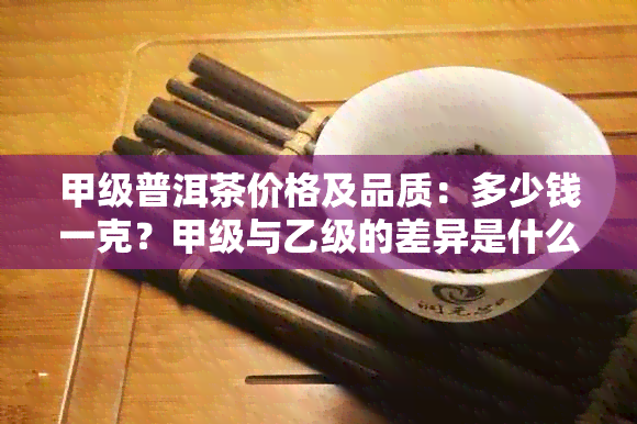 甲级普洱茶价格及品质：多少钱一克？甲级与乙级的差异是什么？