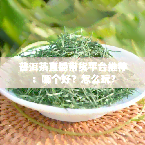 普洱茶直播带货平台推荐：哪个好？怎么玩？