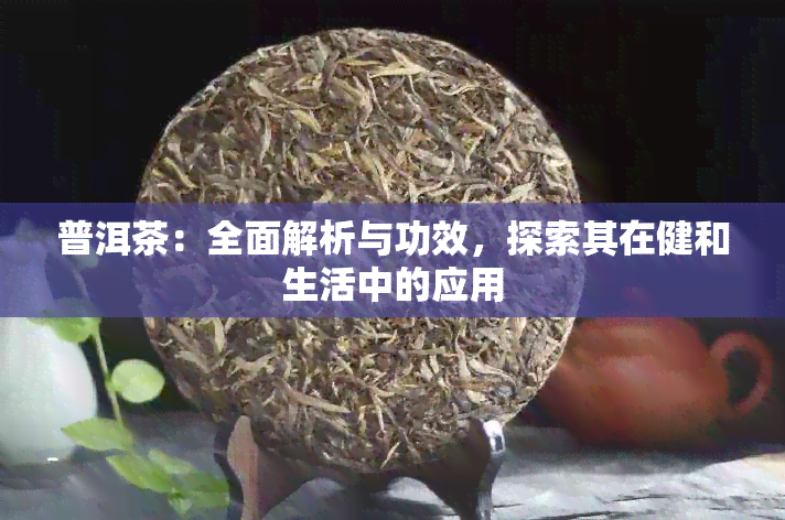 普洱茶：全面解析与功效，探索其在健和生活中的应用