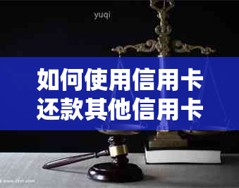 如何使用信用卡还款其他信用卡账单？详细步骤与注意事项一览