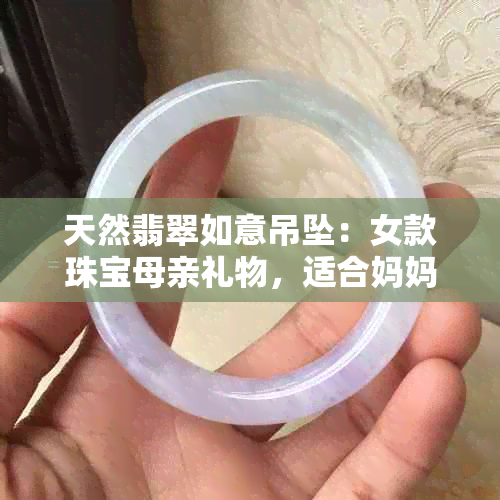 天然翡翠如意吊坠：女款珠宝母亲礼物，适合妈妈的优雅挂件