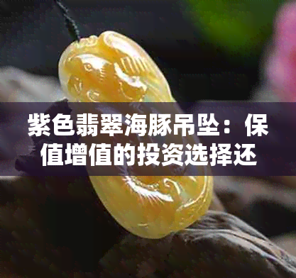 紫色翡翠海豚吊坠：保值增值的投资选择还是时尚潮流的代表？