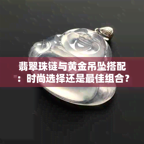 翡翠珠链与黄金吊坠搭配：时尚选择还是更佳组合？