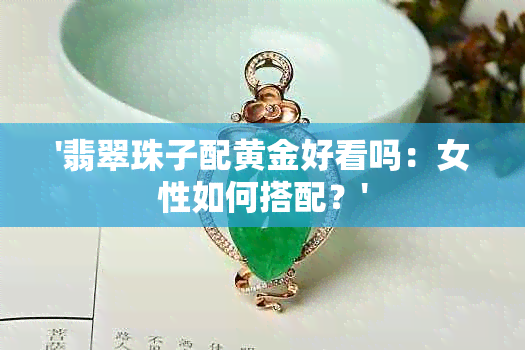 '翡翠珠子配黄金好看吗：女性如何搭配？'