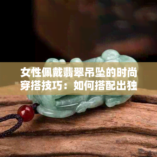 女性佩戴翡翠吊坠的时尚穿搭技巧：如何搭配出独特魅力