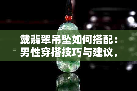 戴翡翠吊坠如何搭配：男性穿搭技巧与建议，让你更显魅力