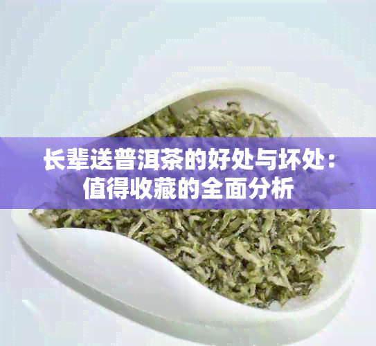 长辈送普洱茶的好处与坏处：值得收藏的全面分析