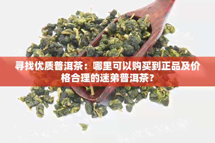 寻找优质普洱茶：哪里可以购买到正品及价格合理的迷弟普洱茶？