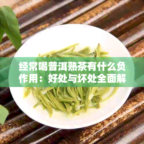 经常喝普洱熟茶有什么负作用：好处与坏处全面解析