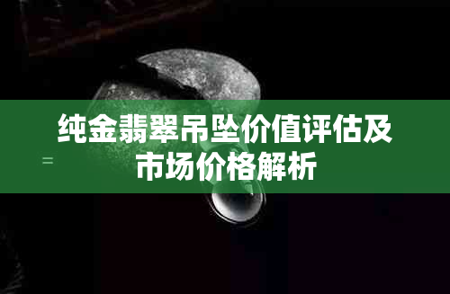 纯金翡翠吊坠价值评估及市场价格解析