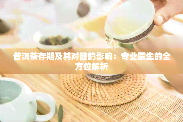 普洱茶存期及其对健的影响：专业医生的全方位解析