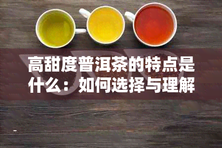 高甜度普洱茶的特点是什么：如何选择与理解甜度高的普洱茶