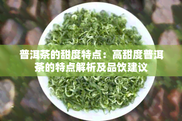 普洱茶的甜度特点：高甜度普洱茶的特点解析及品饮建议