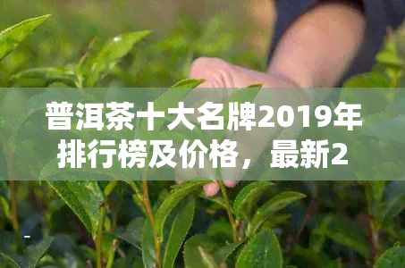 普洱茶十大名牌2019年排行榜及价格，最新2020普洱茶十大名牌排名。