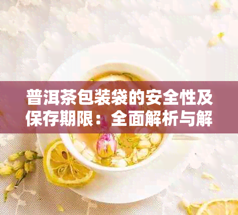 普洱茶包装袋的安全性及保存期限：全面解析与解决用户疑问