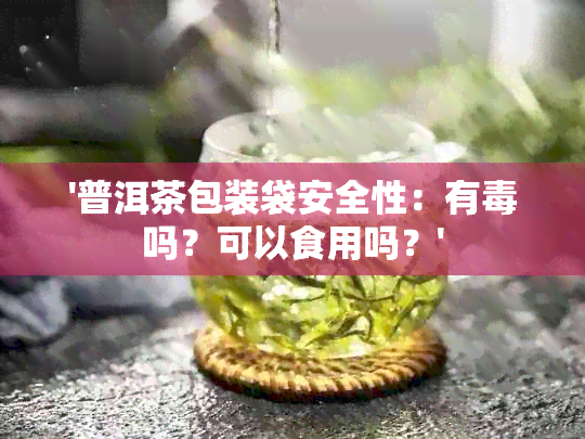 '普洱茶包装袋安全性：有吗？可以食用吗？'