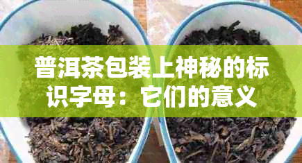 普洱茶包装上神秘的标识字母：它们的意义和含义揭示了什么？