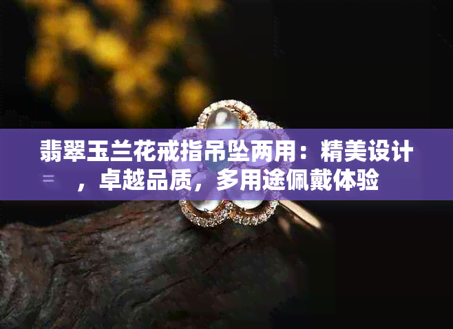 翡翠玉兰花戒指吊坠两用：精美设计，卓越品质，多用途佩戴体验