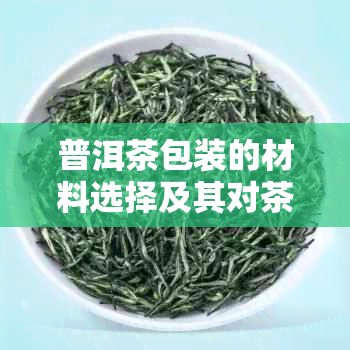 普洱茶包装的材料选择及其对茶叶品质的影响：全面解析与探讨