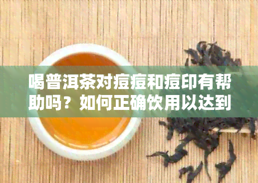 喝普洱茶对痘痘和痘印有帮助吗？如何正确饮用以达到效果？