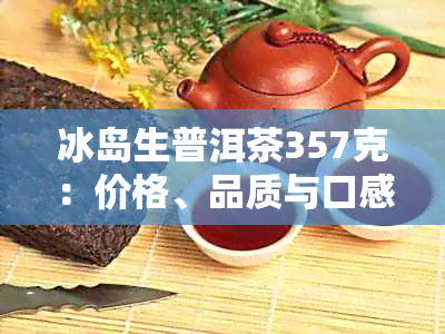 冰岛生普洱茶357克：价格、品质与口感的全面解析