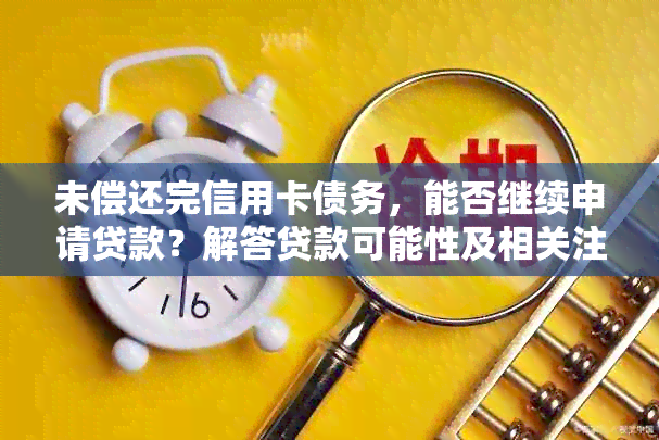 未偿还完信用卡债务，能否继续申请贷款？解答贷款可能性及相关注意事项